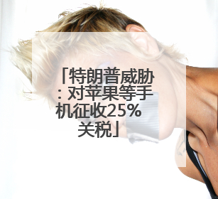 特朗普威胁：对苹果等手机征收25%关税