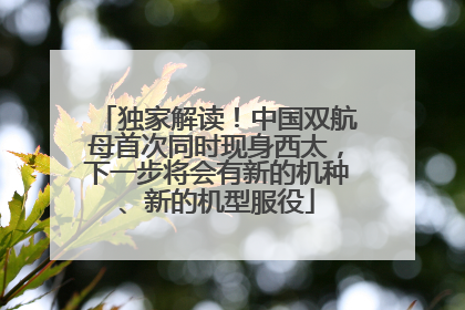 独家解读！中国双航母首次同时现身西太，下一步将会有新的机种、新的机型服役