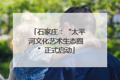 石家庄：“太平河文化艺术生态圈”正式启动