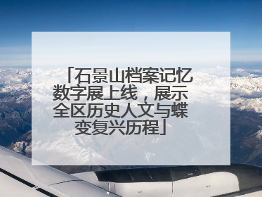 石景山档案记忆数字展上线，展示全区历史人文与蝶变复兴历程