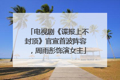 电视剧《谍报上不封顶》官宣首波阵容，周雨彤饰演女主