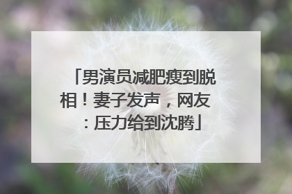 男演员减肥瘦到脱相！妻子发声，网友：压力给到沈腾