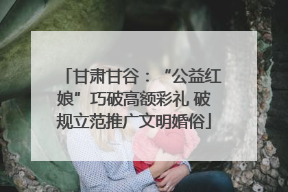 甘肃甘谷：“公益红娘”巧破高额彩礼 破规立范推广文明婚俗