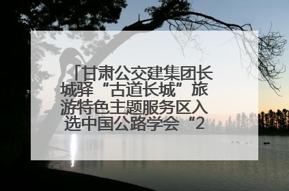 甘肃公交建集团长城驿“古道长城”旅游特色主题服务区入选中国公路学会“2025年度交通与旅游融合创新项目”
