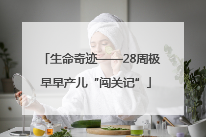 生命奇迹——28周极早早产儿“闯关记”