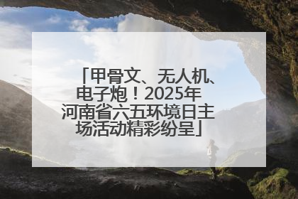 甲骨文、无人机、电子炮！2025年河南省六五环境日主场活动精彩纷呈