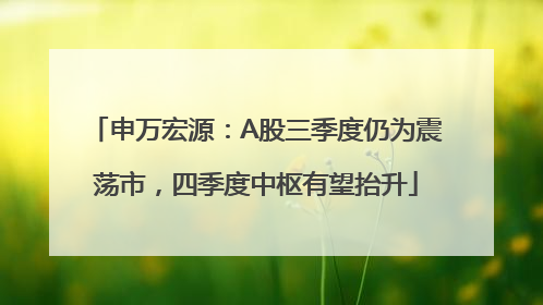 申万宏源：A股三季度仍为震荡市，四季度中枢有望抬升