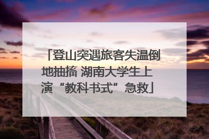 登山突遇旅客失温倒地抽搐 湖南大学生上演“教科书式”急救