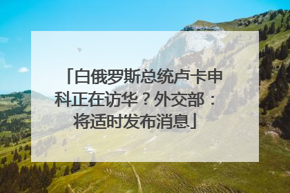 白俄罗斯总统卢卡申科正在访华？外交部：将适时发布消息