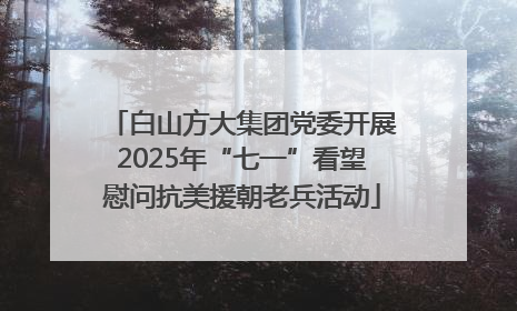白山方大集团党委开展2025年“七一”看望慰问抗美援朝老兵活动