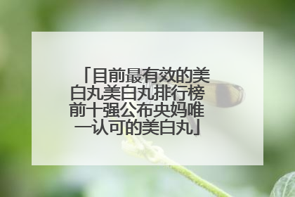 目前最有效的美白丸美白丸排行榜前十强公布央妈唯一认可的美白丸