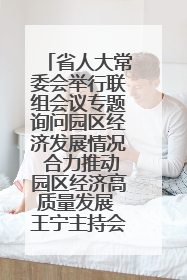 省人大常委会举行联组会议专题询问园区经济发展情况 合力推动园区经济高质量发展 王宁主持会议并讲话 王予波带队到会应询