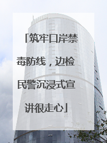 筑牢口岸禁毒防线，边检民警沉浸式宣讲很走心
