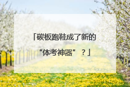 碳板跑鞋成了新的“体考神器”？