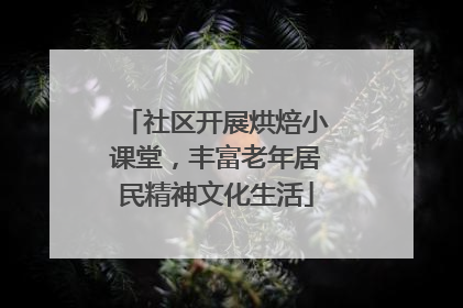 社区开展烘焙小课堂，丰富老年居民精神文化生活
