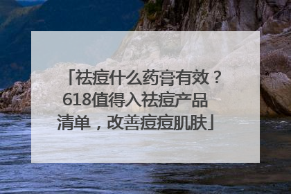 祛痘什么药膏有效？618值得入祛痘产品清单，改善痘痘肌肤