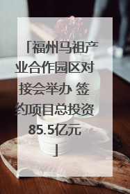 福州马祖产业合作园区对接会举办 签约项目总投资85.5亿元