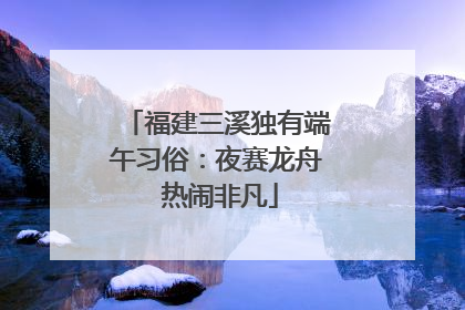 福建三溪独有端午习俗：夜赛龙舟 热闹非凡