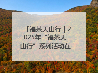 福茶天山行｜2025年“福茶天山行”系列活动在昌吉州启动