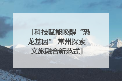 科技赋能唤醒“恐龙基因” 常州探索文旅融合新范式