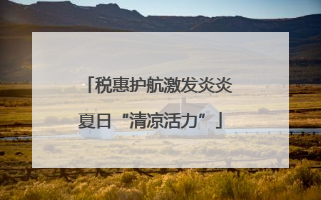 税惠护航激发炎炎夏日“清凉活力”