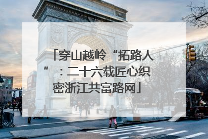 穿山越岭“拓路人”：二十六载匠心织密浙江共富路网