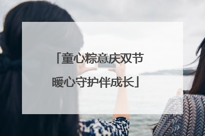 童心粽意庆双节 暖心守护伴成长