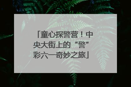 童心探警营！中央大街上的“警”彩六一奇妙之旅
