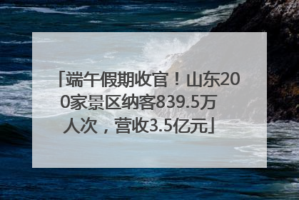 端午假期收官！山东200家景区纳客839.5万人次，营收3.5亿元
