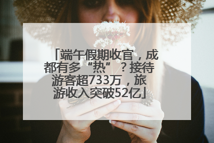 端午假期收官，成都有多“热”？接待游客超733万，旅游收入突破52亿