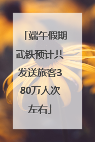 端午假期武铁预计共发送旅客380万人次左右
