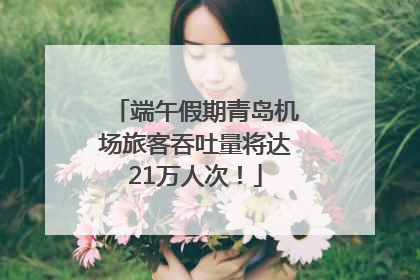端午假期青岛机场旅客吞吐量将达21万人次！