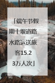端午节假期十堰道路水路运送旅客15.23万人次