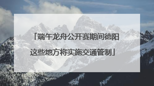 端午龙舟公开赛期间德阳这些地方将实施交通管制