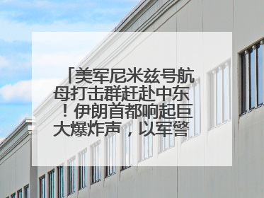 美军尼米兹号航母打击群赶赴中东！伊朗首都响起巨大爆炸声，以军警告部分区域民众紧急撤离