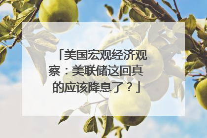 美国宏观经济观察：美联储这回真的应该降息了？