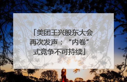 美团王兴股东大会再次发声：“内卷”式竞争不可持续