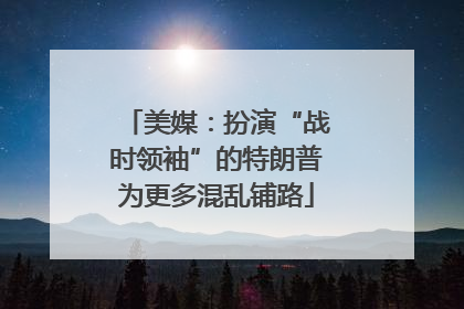美媒：扮演“战时领袖”的特朗普为更多混乱铺路
