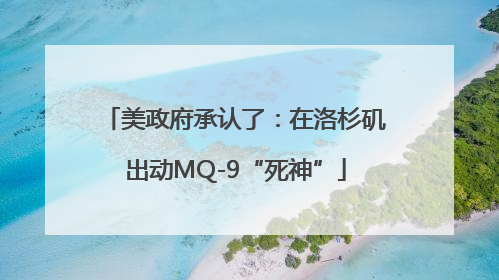 美政府承认了：在洛杉矶出动MQ-9“死神”
