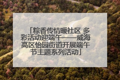 粽香传情暖社区 多彩活动迎端午——威海高区怡园街道开展端午节主题系列活动