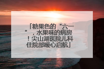 糖果色的“六一”，水果味的病房！尖山湖医院儿科住院部暖心启航