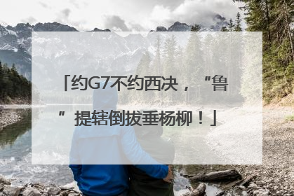 约G7不约西决，“鲁”提辖倒拔垂杨柳！