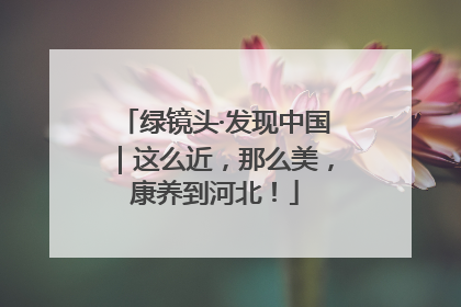 绿镜头·发现中国｜这么近，那么美，康养到河北！