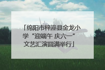 绵阳市梓潼县金龙小学“迎端午 庆六一”文艺汇演圆满举行