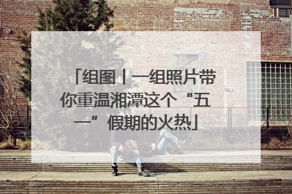 组图丨一组照片带你重温湘潭这个“五一”假期的火热