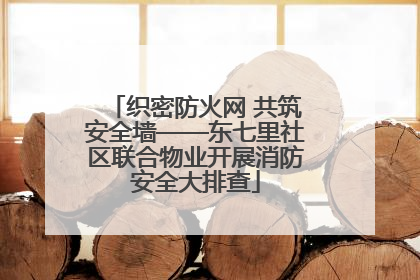 织密防火网 共筑安全墙——东七里社区联合物业开展消防安全大排查