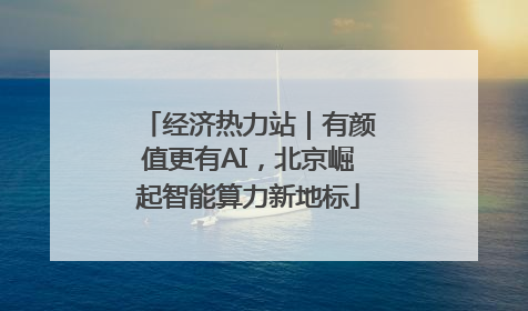 经济热力站｜有颜值更有AI，北京崛起智能算力新地标