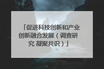 促进科技创新和产业创新融合发展（调查研究 凝聚共识）