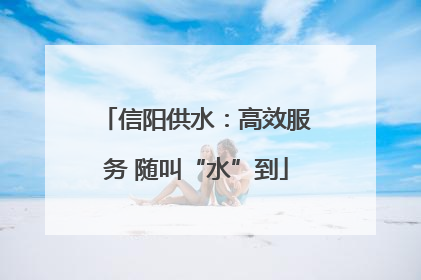 信阳供水：高效服务 随叫“水”到