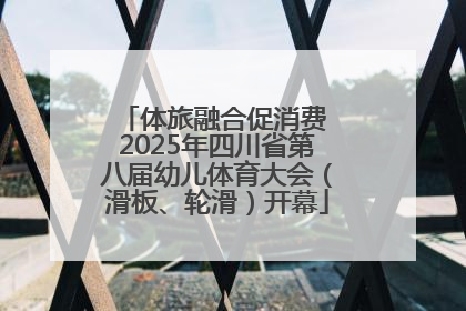 体旅融合促消费 2025年四川省第八届幼儿体育大会（滑板、轮滑）开幕